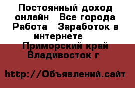 Постоянный доход онлайн - Все города Работа » Заработок в интернете   . Приморский край,Владивосток г.